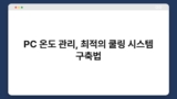 PC 온도 관리, 최적의 쿨링 시스템 구축법