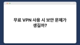 무료 VPN 사용 시 보안 문제가 생길까?