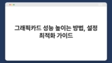 그래픽카드 성능 높이는 방법, 설정 최적화 가이드